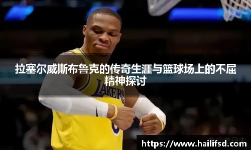 拉塞尔威斯布鲁克的传奇生涯与篮球场上的不屈精神探讨