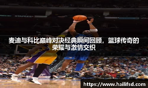 麦迪与科比巅峰对决经典瞬间回顾，篮球传奇的荣耀与激情交织