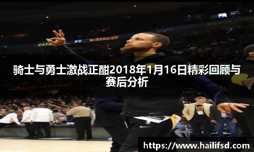 骑士与勇士激战正酣2018年1月16日精彩回顾与赛后分析